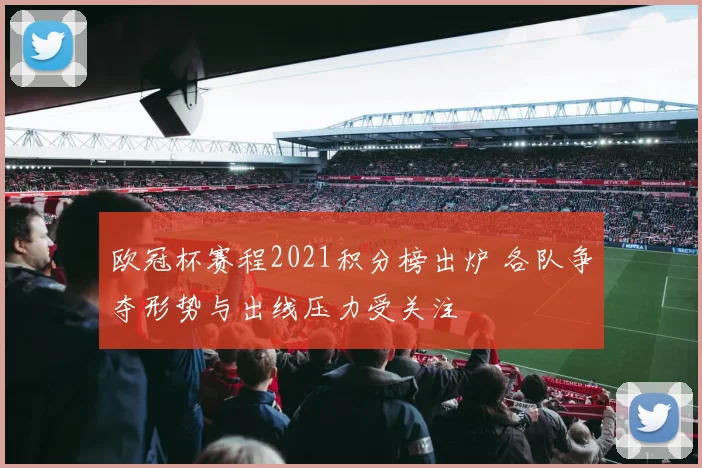 欧冠杯赛程2021积分榜出炉 各队争夺形势与出线压力受关注