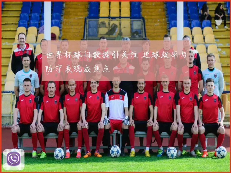 世界杯球门数据引关注 进球效率与防守表现成焦点