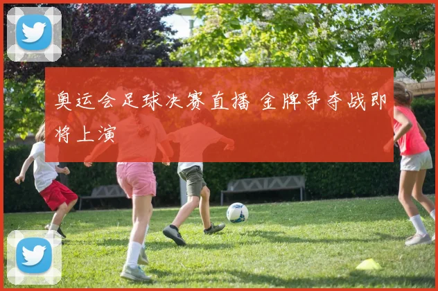 奥运会足球决赛直播 金牌争夺战即将上演