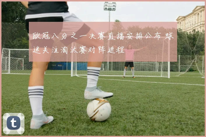 欧冠八分之一决赛直播安排公布 球迷关注淘汰赛对阵进程