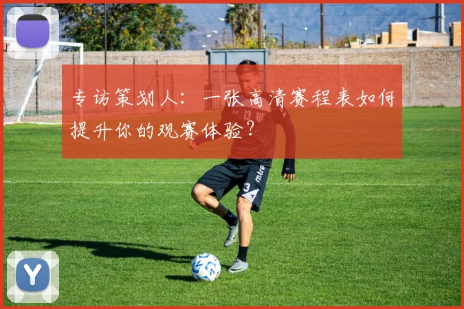 专访策划人：一张高清赛程表如何提升你的观赛体验？