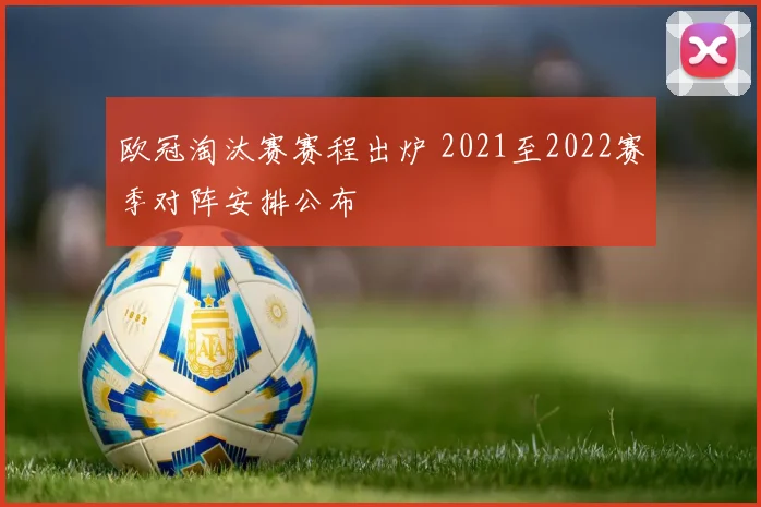 欧冠淘汰赛赛程出炉 2021至2022赛季对阵安排公布