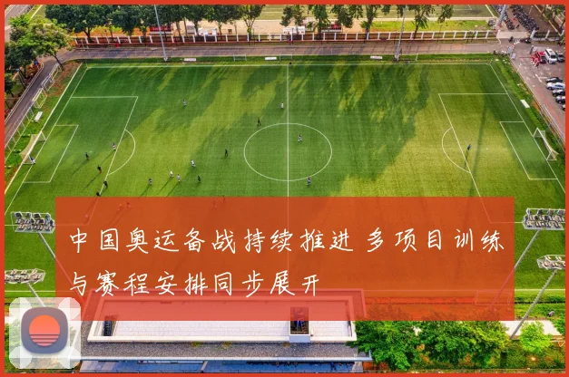 中国奥运备战持续推进 多项目训练与赛程安排同步展开