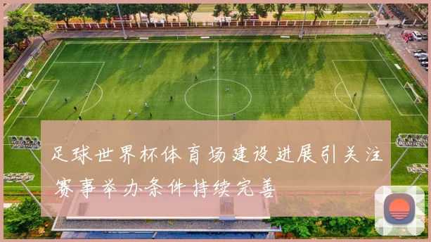 足球世界杯体育场建设进展引关注 赛事举办条件持续完善