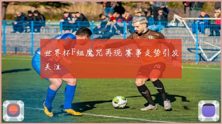 世界杯F组魔咒再现 赛事走势引发关注