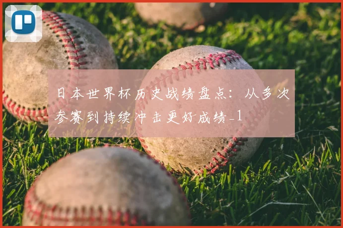 日本世界杯历史战绩盘点：从多次参赛到持续冲击更好成绩_1