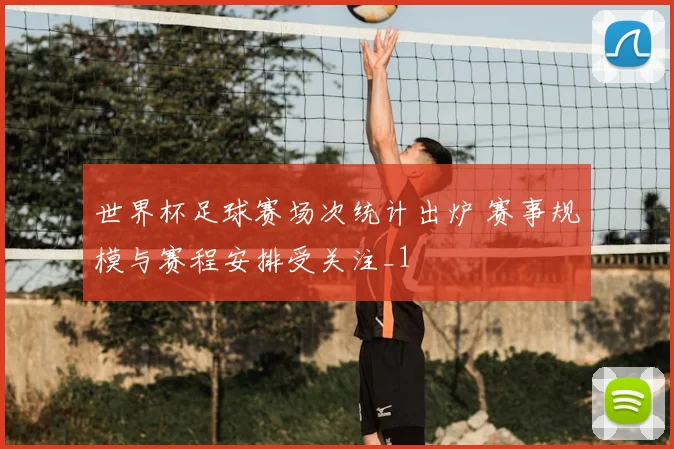世界杯足球赛场次统计出炉 赛事规模与赛程安排受关注_1