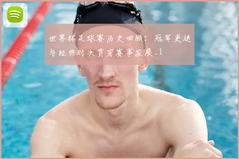 世界杯足球赛历史回顾:冠军更迭与经典对决贯穿赛事发展_1