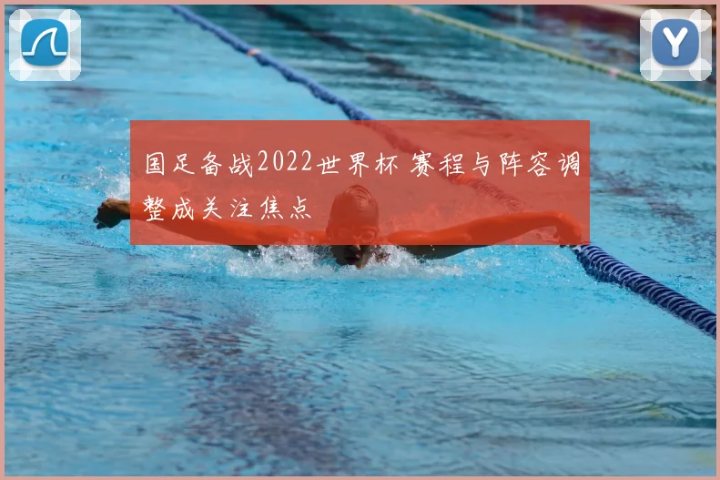 国足备战2022世界杯 赛程与阵容调整成关注焦点